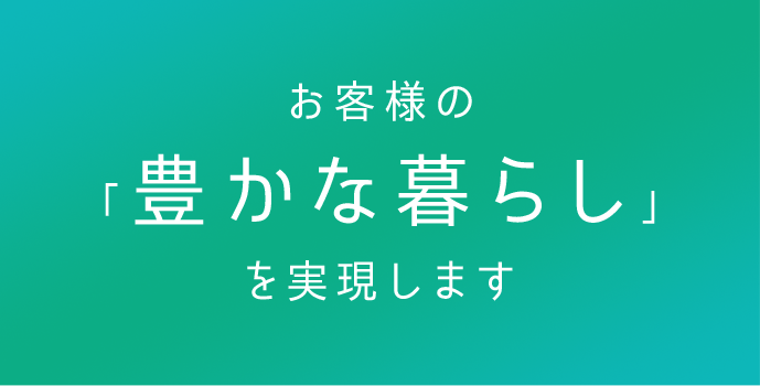 お客様の「豊かな暮らし」を実現します