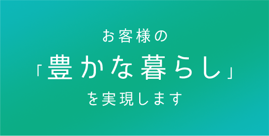 お客様の「豊かな暮らし」を実現します